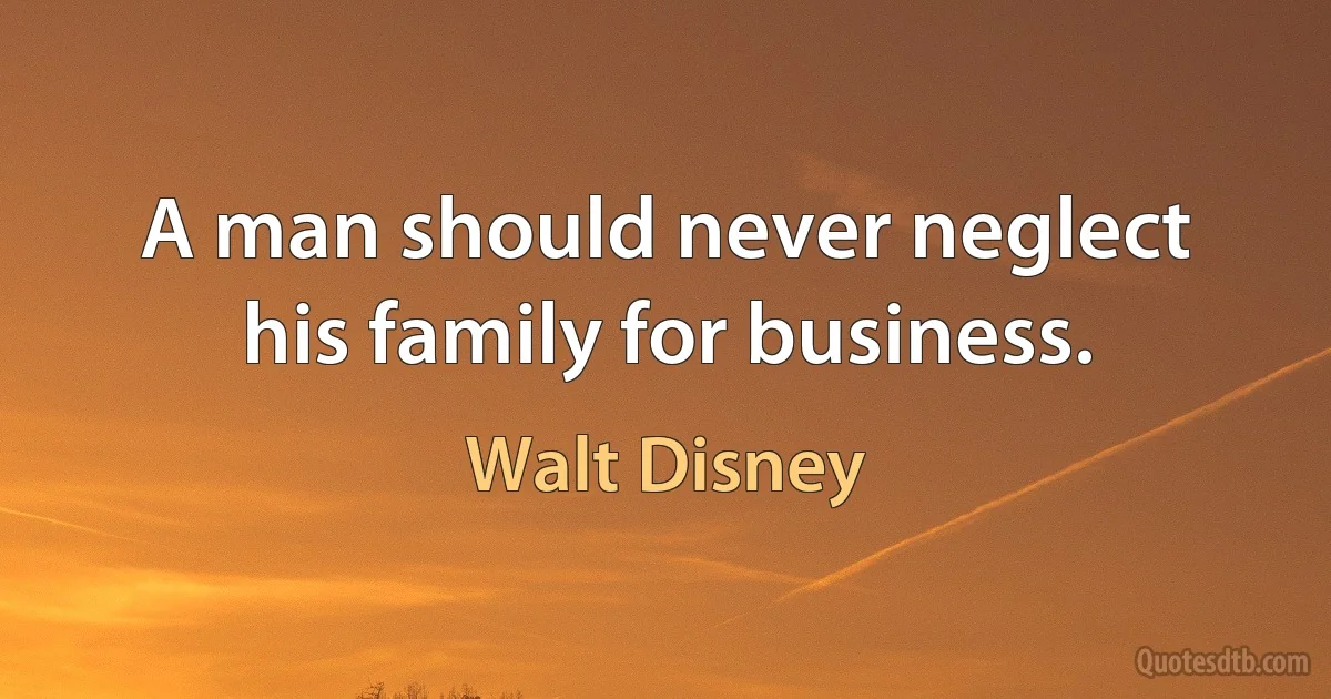 A man should never neglect his family for business. (Walt Disney)