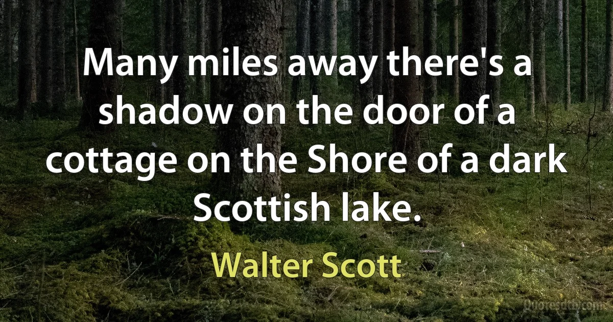 Many miles away there's a shadow on the door of a cottage on the Shore of a dark Scottish lake. (Walter Scott)