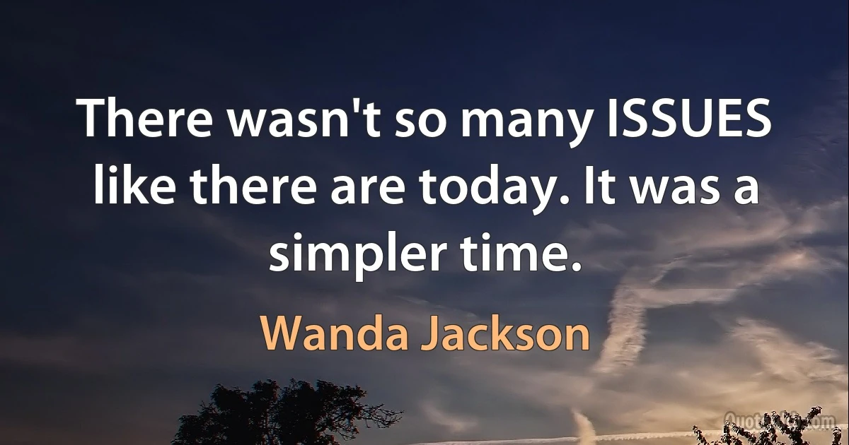 There wasn't so many ISSUES like there are today. It was a simpler time. (Wanda Jackson)