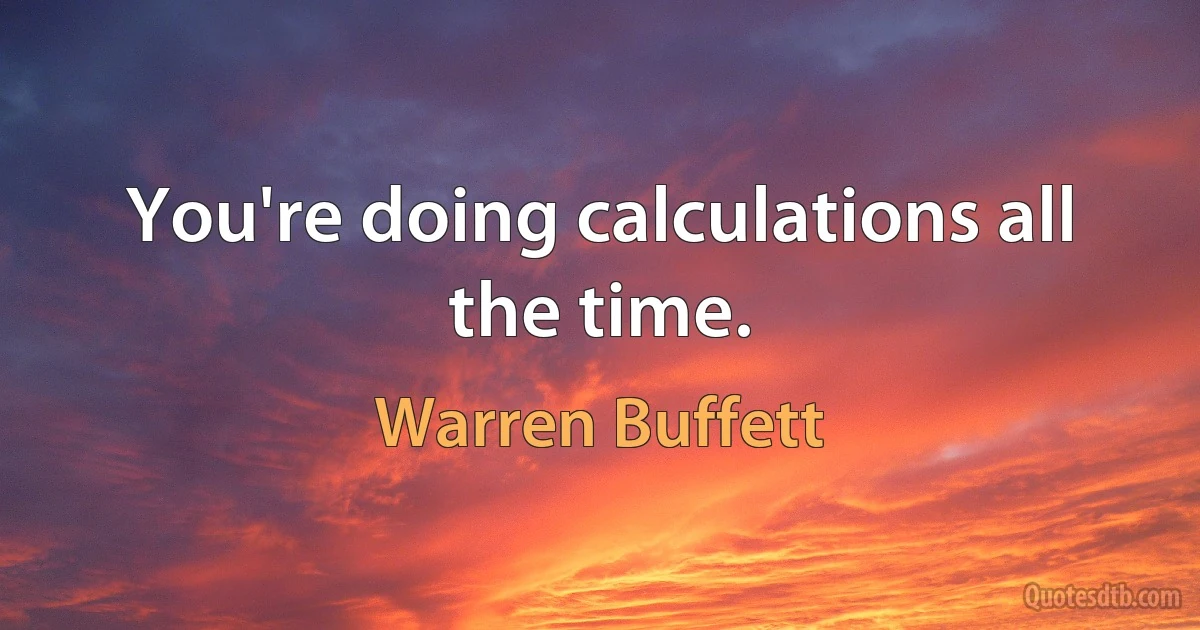 You're doing calculations all the time. (Warren Buffett)