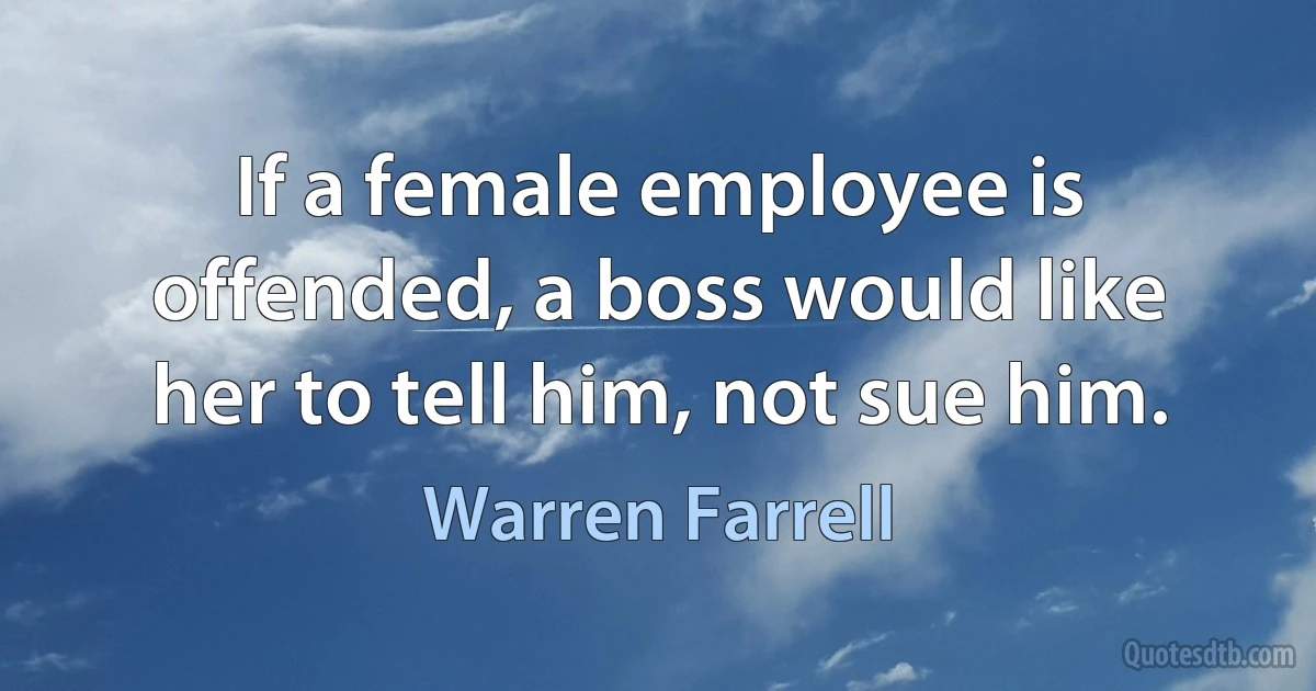 If a female employee is offended, a boss would like her to tell him, not sue him. (Warren Farrell)