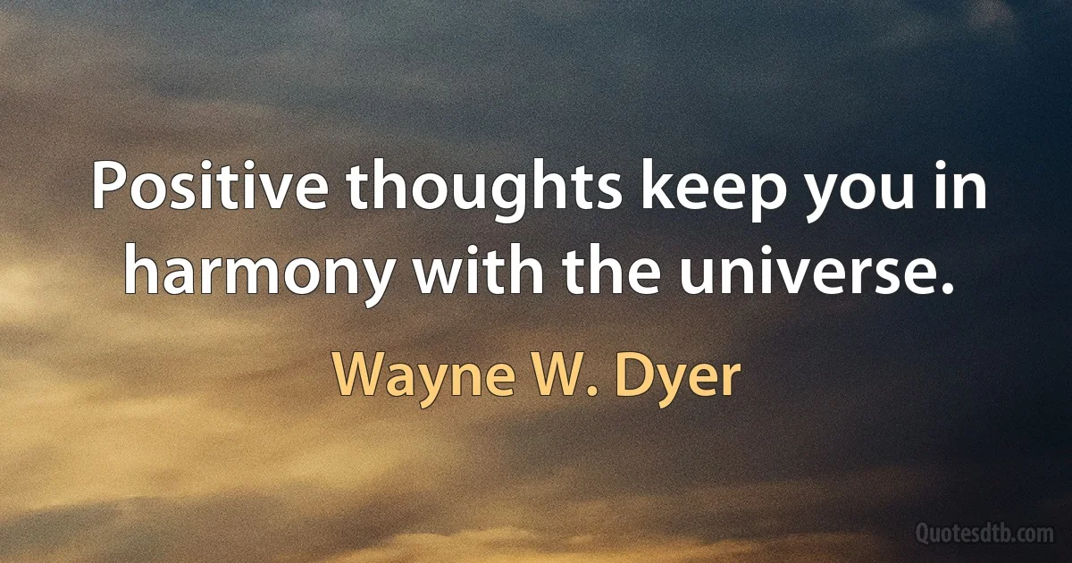 Positive thoughts keep you in harmony with the universe. (Wayne W. Dyer)