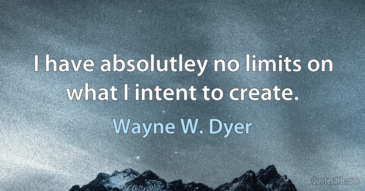 I have absolutley no limits on what I intent to create. (Wayne W. Dyer)