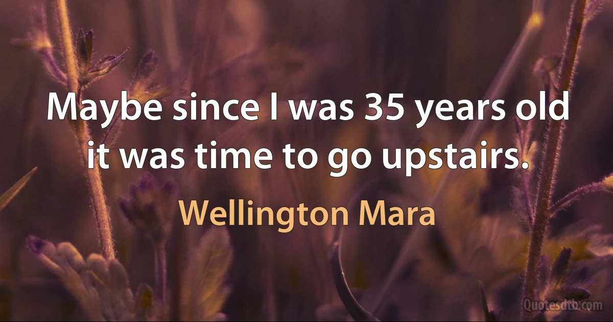 Maybe since I was 35 years old it was time to go upstairs. (Wellington Mara)