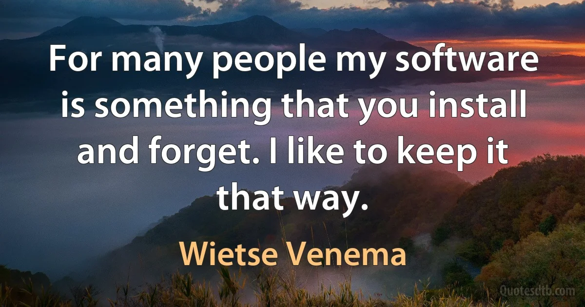 For many people my software is something that you install and forget. I like to keep it that way. (Wietse Venema)