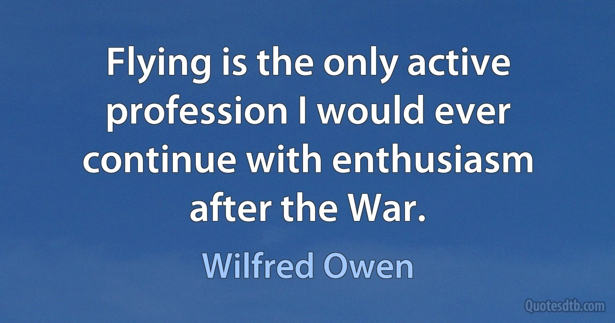 Flying is the only active profession I would ever continue with enthusiasm after the War. (Wilfred Owen)