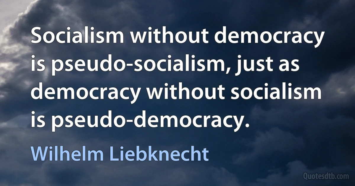 Socialism without democracy is pseudo-socialism, just as democracy without socialism is pseudo-democracy. (Wilhelm Liebknecht)