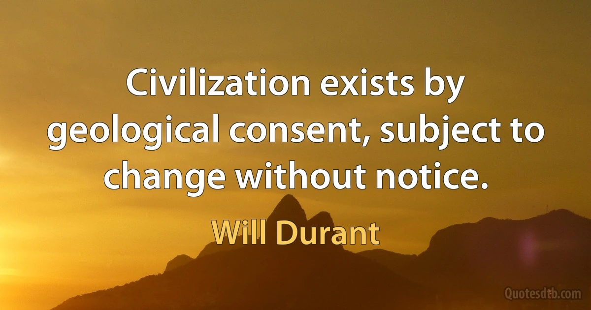 Civilization exists by geological consent, subject to change without notice. (Will Durant)