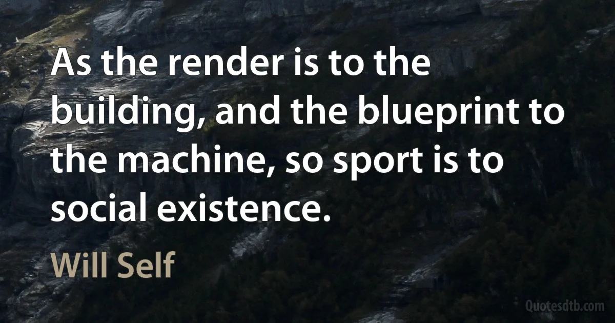 As the render is to the building, and the blueprint to the machine, so sport is to social existence. (Will Self)