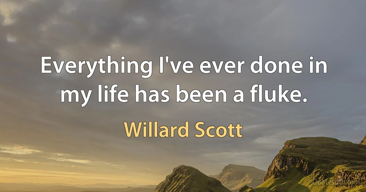 Everything I've ever done in my life has been a fluke. (Willard Scott)