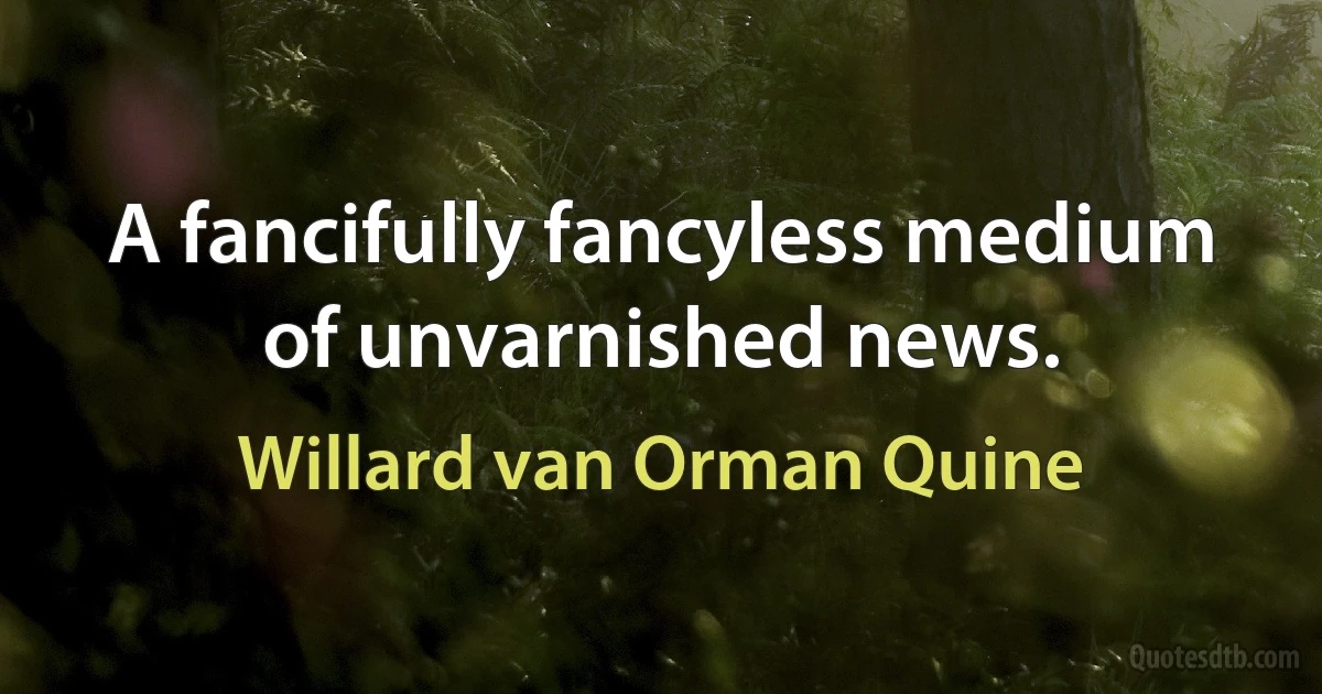 A fancifully fancyless medium of unvarnished news. (Willard van Orman Quine)