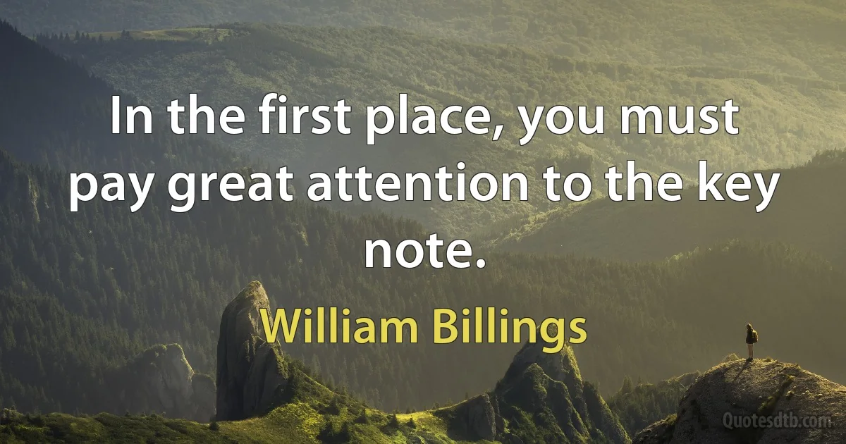 In the first place, you must pay great attention to the key note. (William Billings)