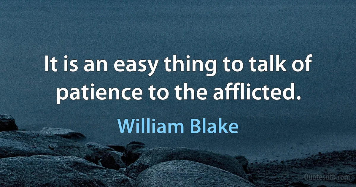 It is an easy thing to talk of patience to the afflicted. (William Blake)