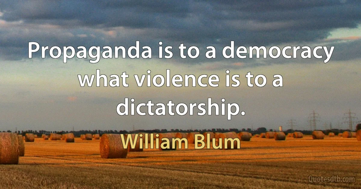 Propaganda is to a democracy what violence is to a dictatorship. (William Blum)