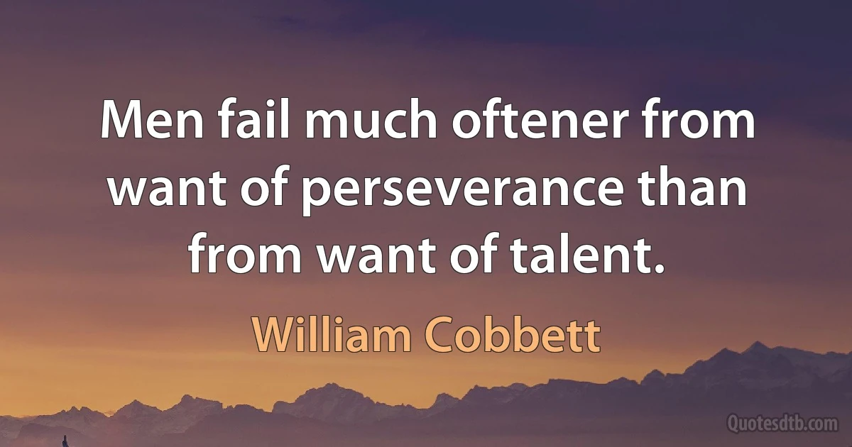 Men fail much oftener from want of perseverance than from want of talent. (William Cobbett)