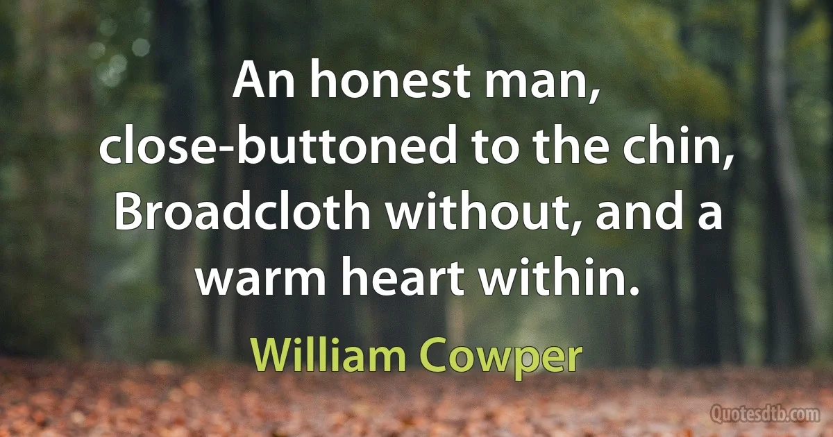 An honest man, close-buttoned to the chin, Broadcloth without, and a warm heart within. (William Cowper)