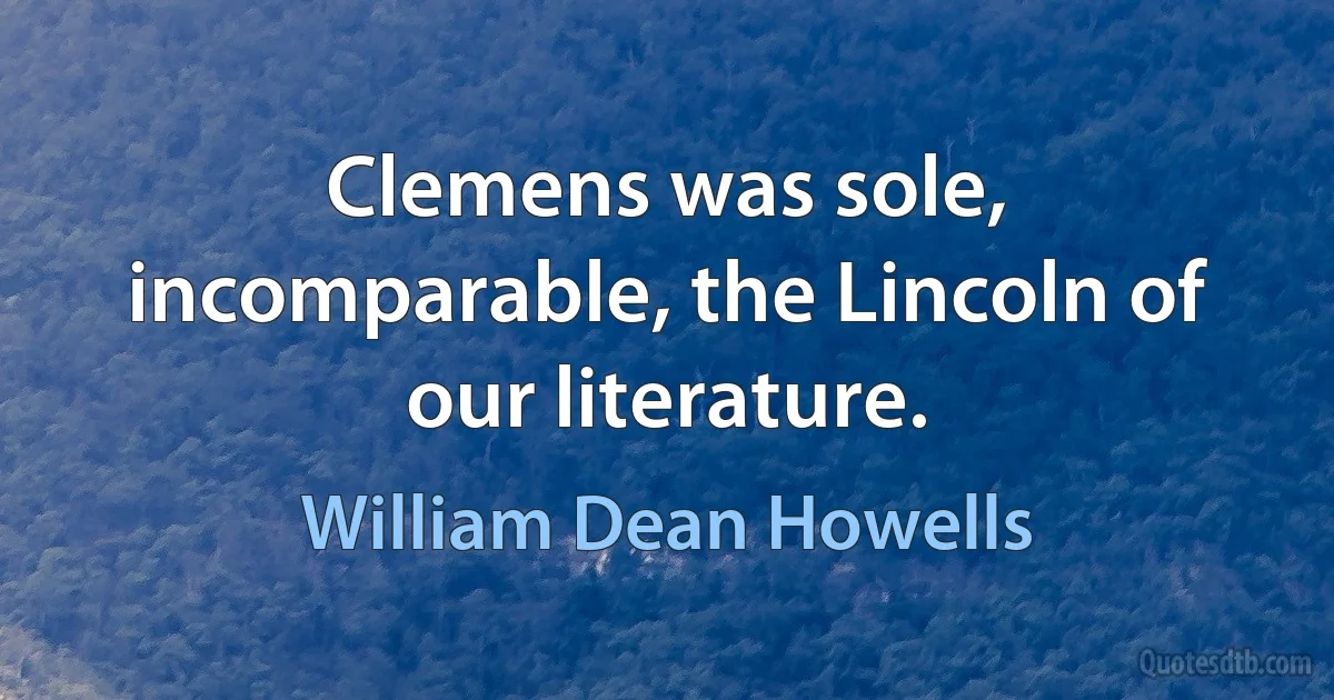 Clemens was sole, incomparable, the Lincoln of our literature. (William Dean Howells)