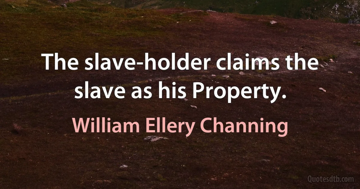 The slave-holder claims the slave as his Property. (William Ellery Channing)