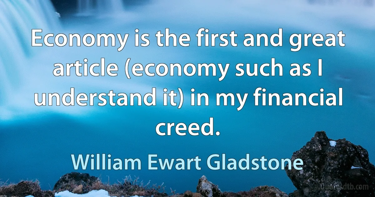 Economy is the first and great article (economy such as I understand it) in my financial creed. (William Ewart Gladstone)