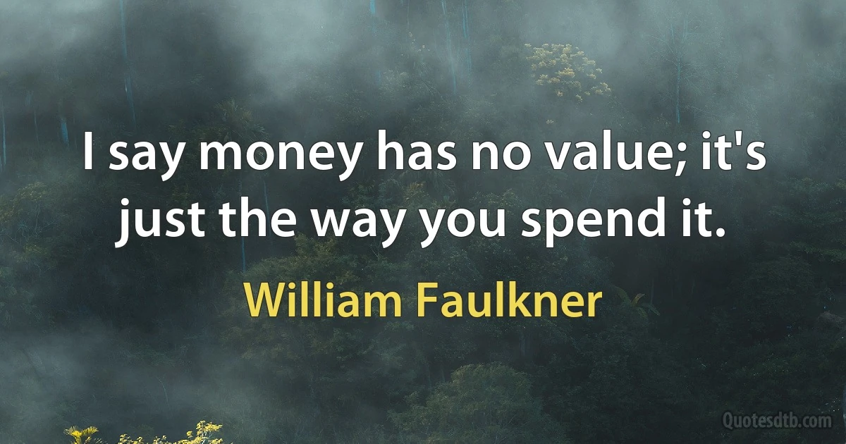 I say money has no value; it's just the way you spend it. (William Faulkner)