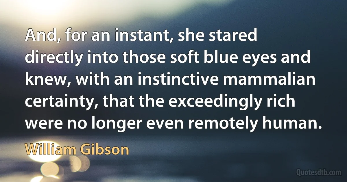 And, for an instant, she stared directly into those soft blue eyes and knew, with an instinctive mammalian certainty, that the exceedingly rich were no longer even remotely human. (William Gibson)