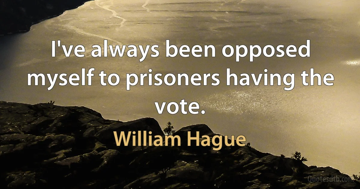 I've always been opposed myself to prisoners having the vote. (William Hague)