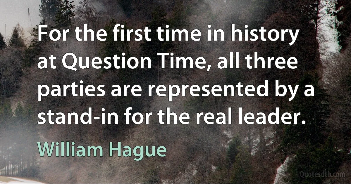 For the first time in history at Question Time, all three parties are represented by a stand-in for the real leader. (William Hague)