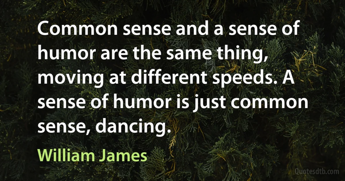 Common sense and a sense of humor are the same thing, moving at different speeds. A sense of humor is just common sense, dancing. (William James)