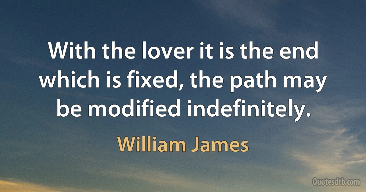 With the lover it is the end which is fixed, the path may be modified indefinitely. (William James)