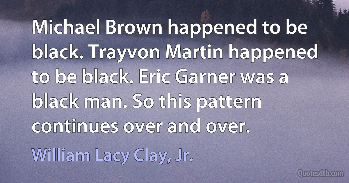 Michael Brown happened to be black. Trayvon Martin happened to be black. Eric Garner was a black man. So this pattern continues over and over. (William Lacy Clay, Jr.)