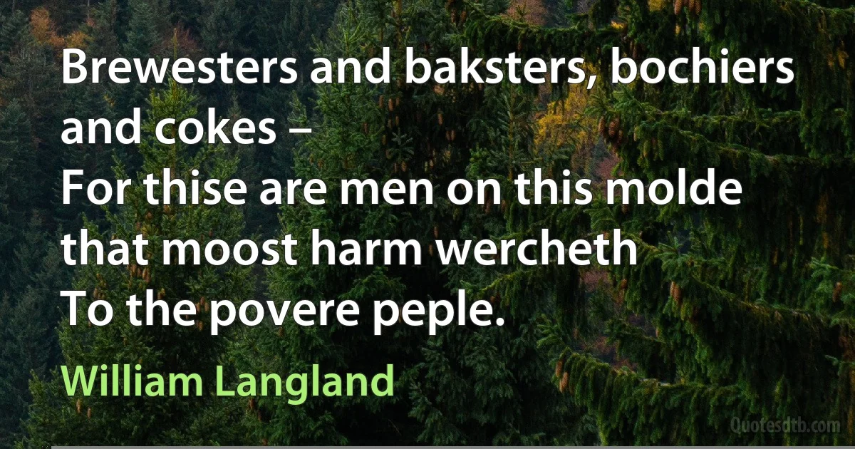 Brewesters and baksters, bochiers and cokes –
For thise are men on this molde that moost harm wercheth
To the povere peple. (William Langland)