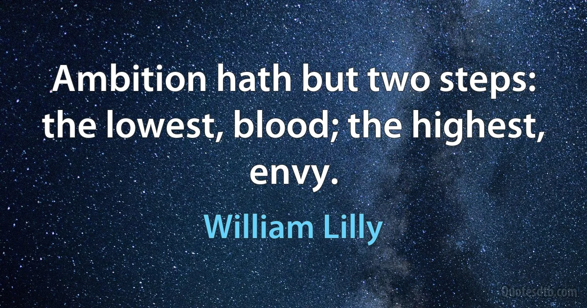 Ambition hath but two steps: the lowest, blood; the highest, envy. (William Lilly)