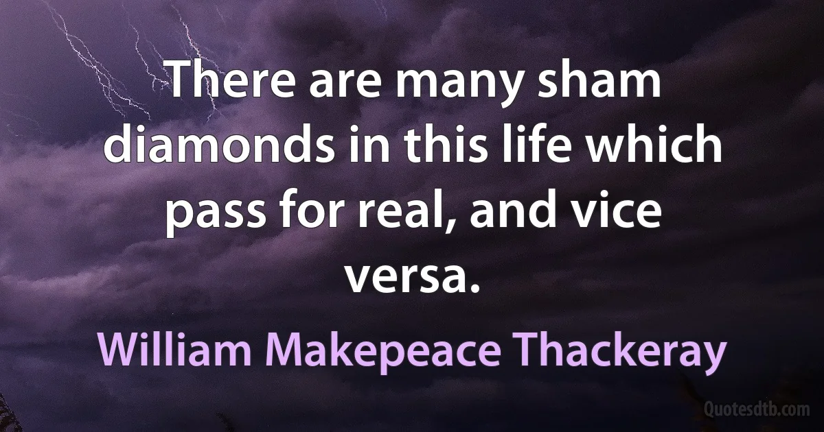 There are many sham diamonds in this life which pass for real, and vice versa. (William Makepeace Thackeray)