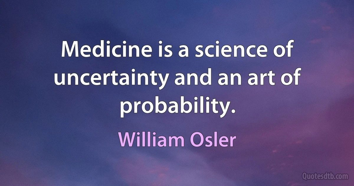 Medicine is a science of uncertainty and an art of probability. (William Osler)