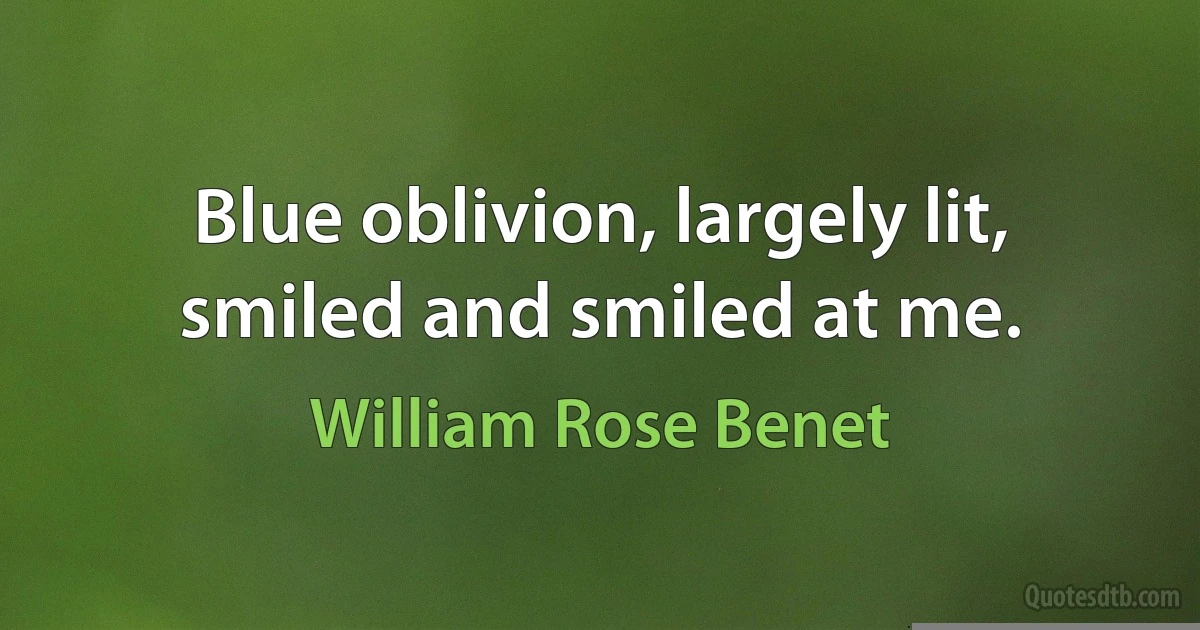 Blue oblivion, largely lit, smiled and smiled at me. (William Rose Benet)