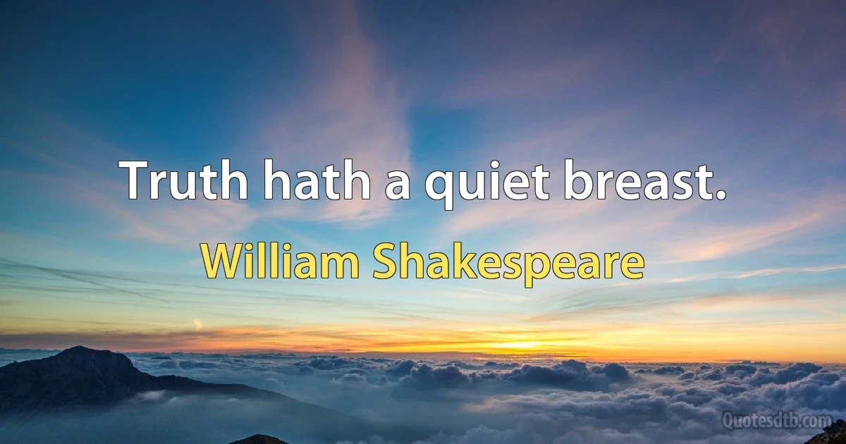 Truth hath a quiet breast. (William Shakespeare)