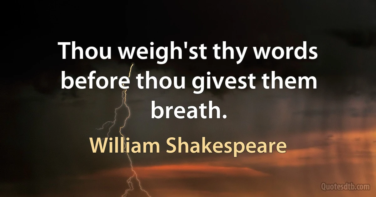 Thou weigh'st thy words before thou givest them breath. (William Shakespeare)