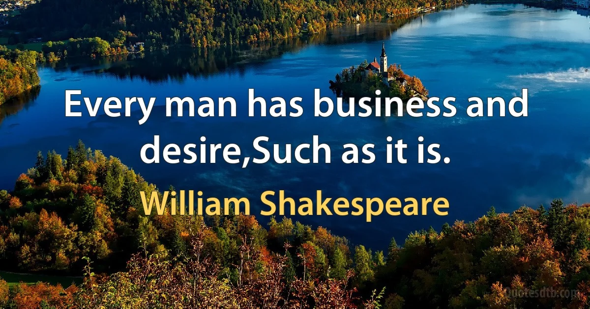 Every man has business and desire,Such as it is. (William Shakespeare)