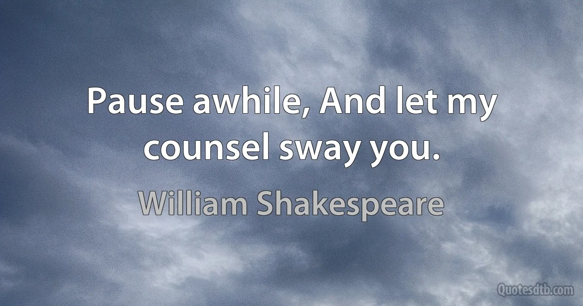 Pause awhile, And let my counsel sway you. (William Shakespeare)