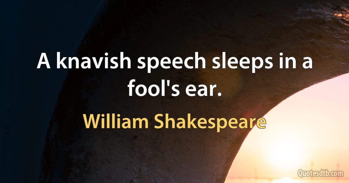 A knavish speech sleeps in a fool's ear. (William Shakespeare)