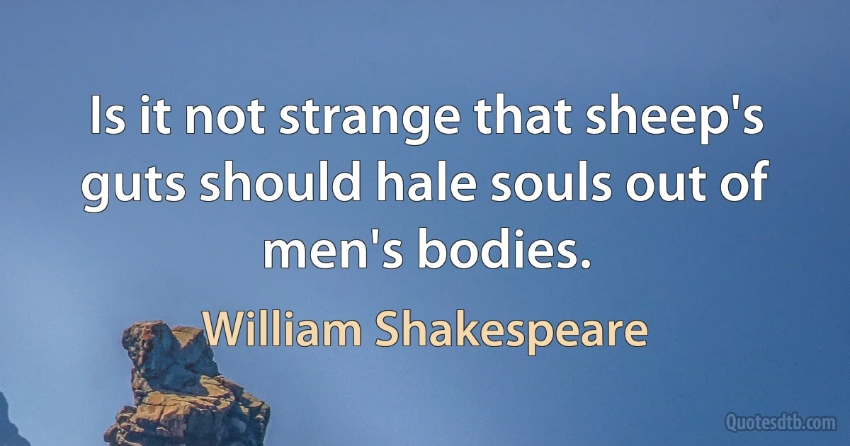 Is it not strange that sheep's guts should hale souls out of men's bodies. (William Shakespeare)