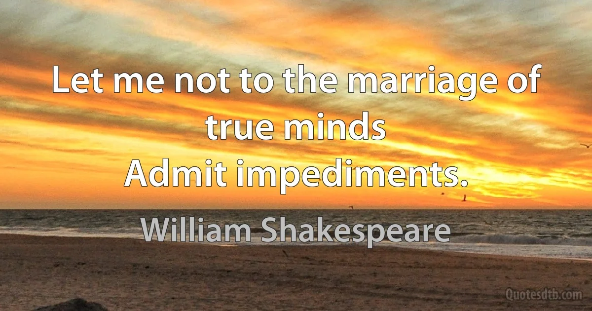 Let me not to the marriage of true minds
Admit impediments. (William Shakespeare)