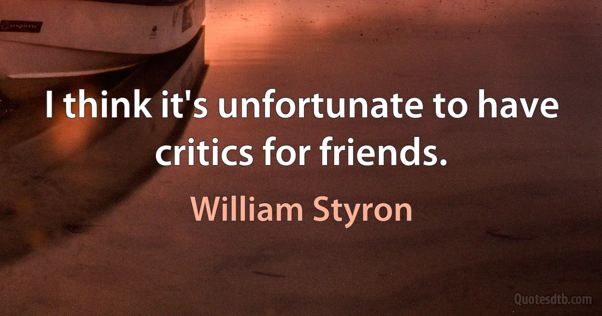 I think it's unfortunate to have critics for friends. (William Styron)