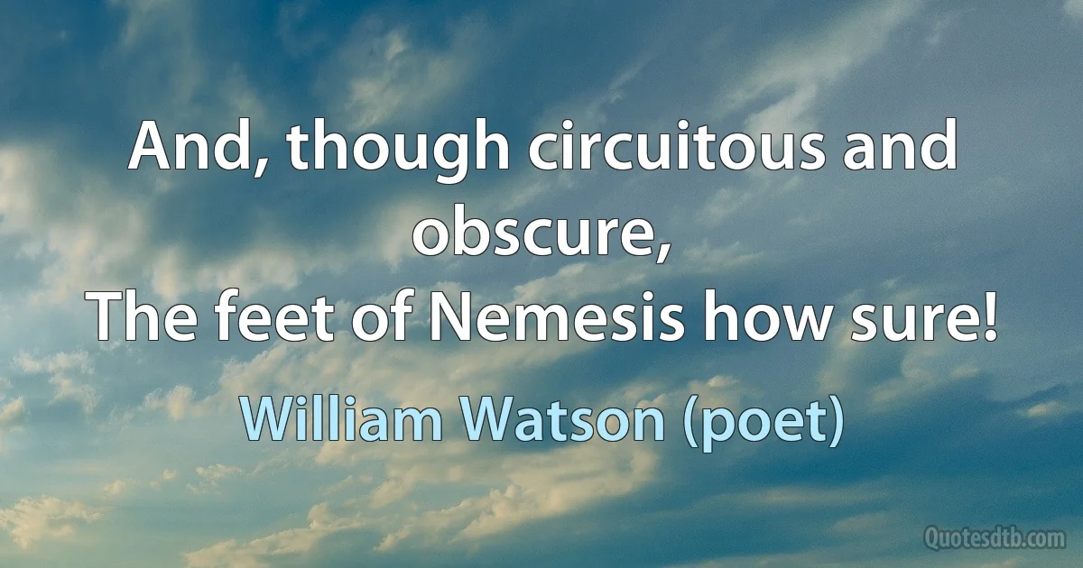 And, though circuitous and obscure,
The feet of Nemesis how sure! (William Watson (poet))