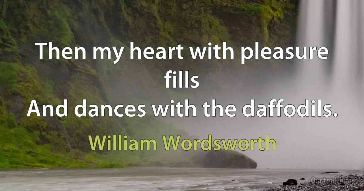 Then my heart with pleasure fills
And dances with the daffodils. (William Wordsworth)