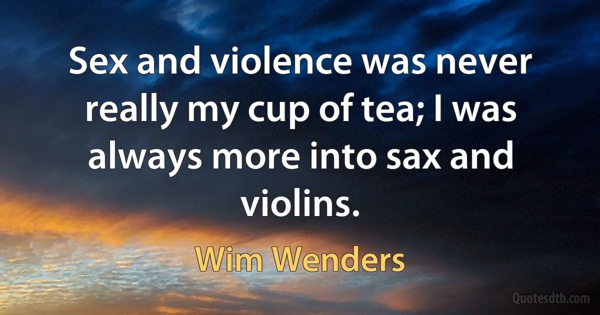 Sex and violence was never really my cup of tea; I was always more into sax and violins. (Wim Wenders)