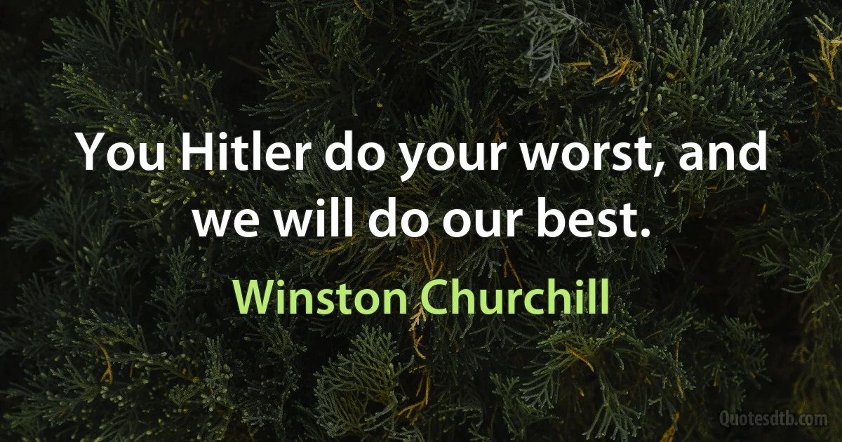 You Hitler do your worst, and we will do our best. (Winston Churchill)