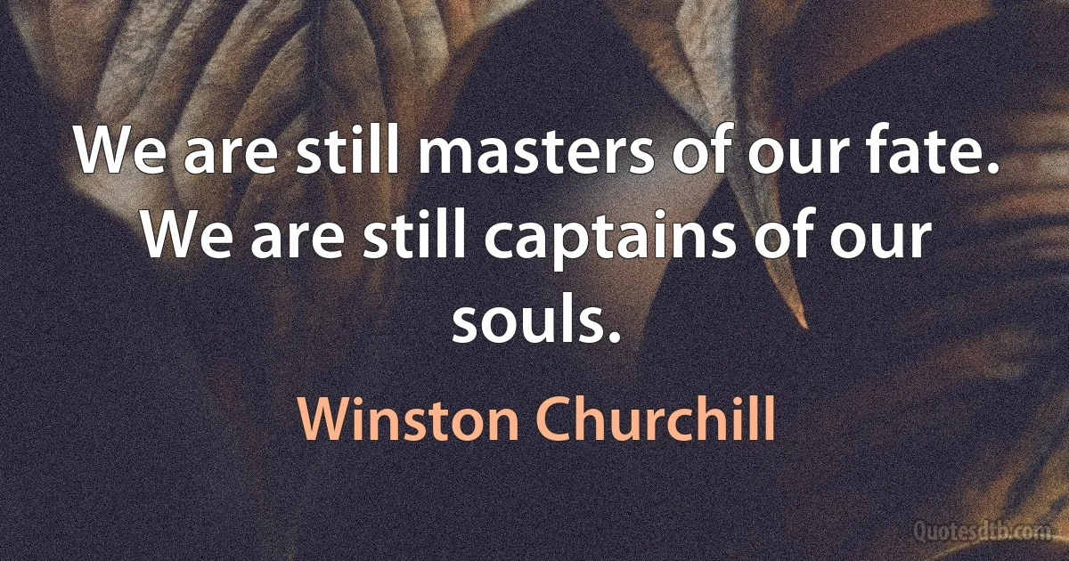 We are still masters of our fate.
We are still captains of our souls. (Winston Churchill)