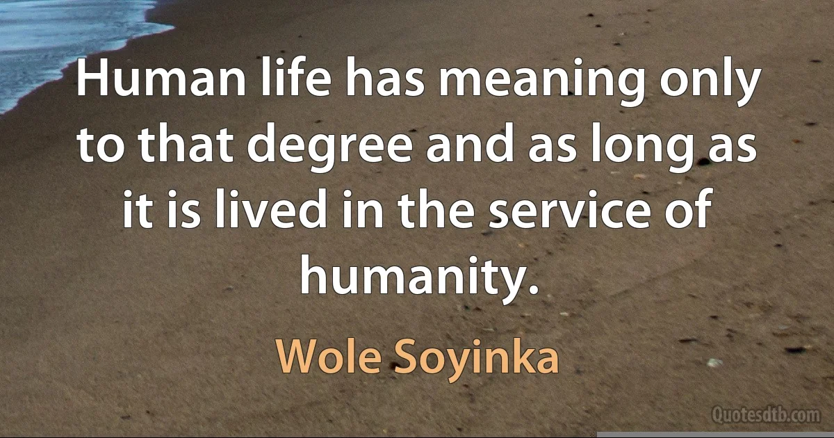 Human life has meaning only to that degree and as long as it is lived in the service of humanity. (Wole Soyinka)