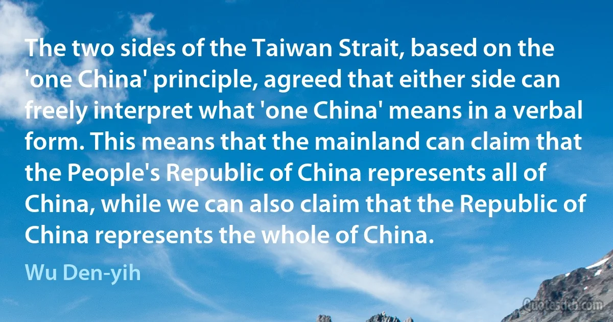 The two sides of the Taiwan Strait, based on the 'one China' principle, agreed that either side can freely interpret what 'one China' means in a verbal form. This means that the mainland can claim that the People's Republic of China represents all of China, while we can also claim that the Republic of China represents the whole of China. (Wu Den-yih)